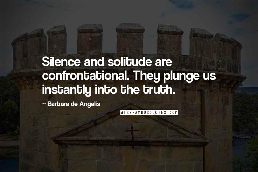 Barbara De Angelis Quotes: Silence and solitude are confrontational. They plunge us instantly into the truth.