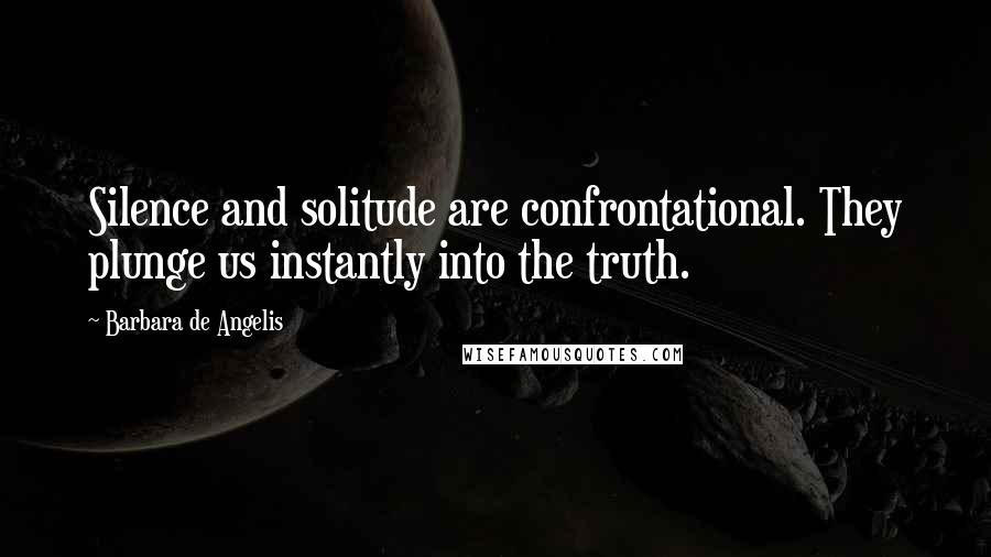 Barbara De Angelis Quotes: Silence and solitude are confrontational. They plunge us instantly into the truth.