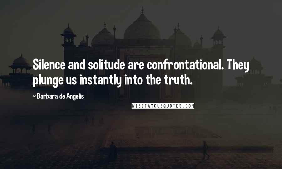 Barbara De Angelis Quotes: Silence and solitude are confrontational. They plunge us instantly into the truth.