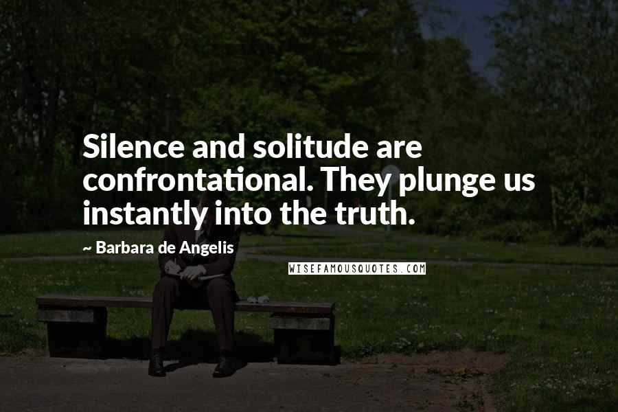 Barbara De Angelis Quotes: Silence and solitude are confrontational. They plunge us instantly into the truth.