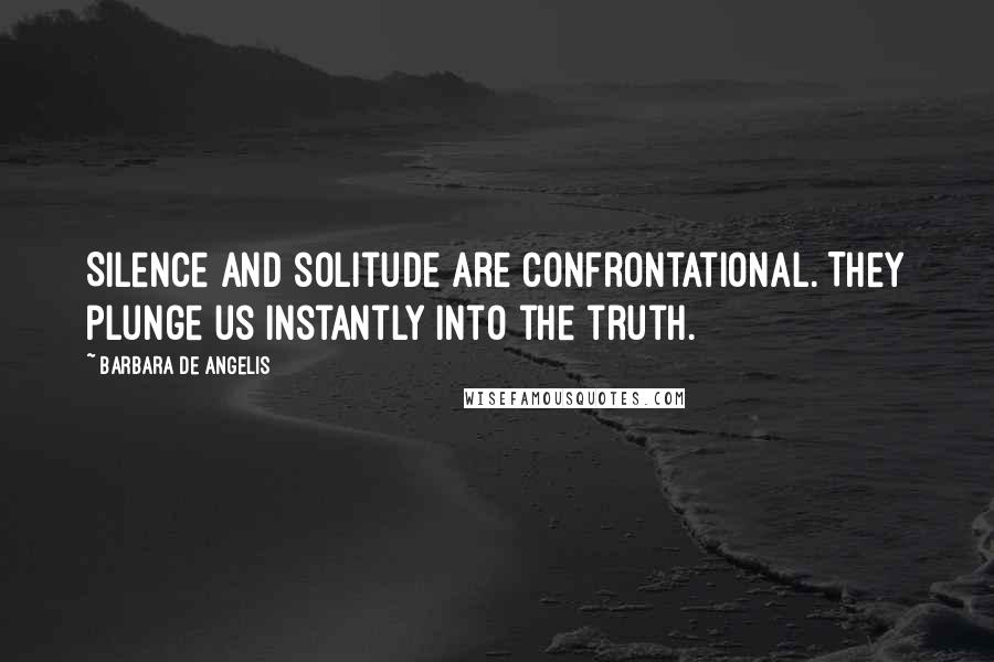 Barbara De Angelis Quotes: Silence and solitude are confrontational. They plunge us instantly into the truth.