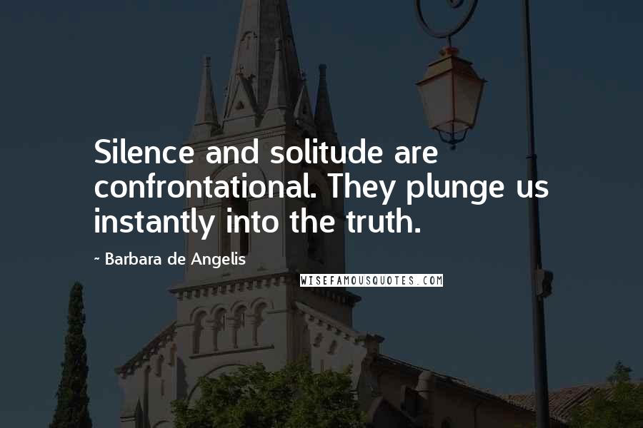 Barbara De Angelis Quotes: Silence and solitude are confrontational. They plunge us instantly into the truth.