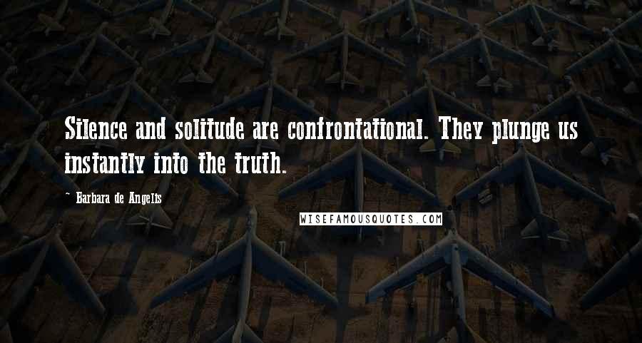 Barbara De Angelis Quotes: Silence and solitude are confrontational. They plunge us instantly into the truth.