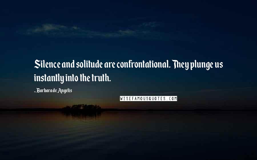 Barbara De Angelis Quotes: Silence and solitude are confrontational. They plunge us instantly into the truth.