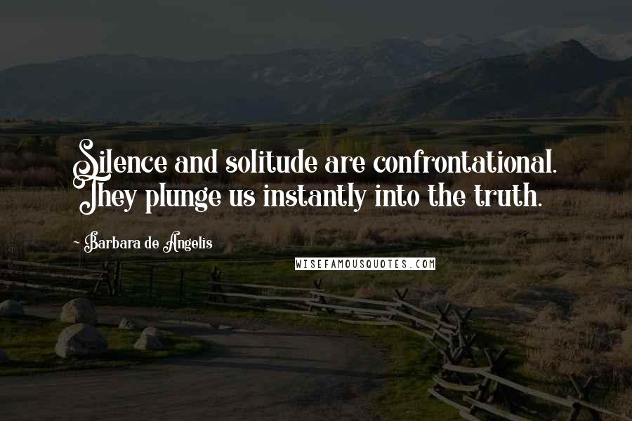 Barbara De Angelis Quotes: Silence and solitude are confrontational. They plunge us instantly into the truth.