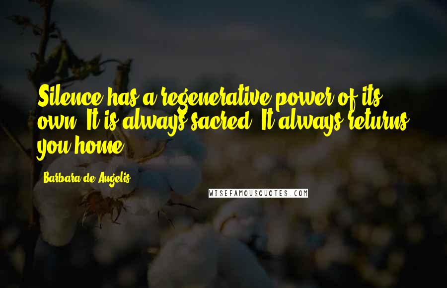 Barbara De Angelis Quotes: Silence has a regenerative power of its own. It is always sacred. It always returns you home.