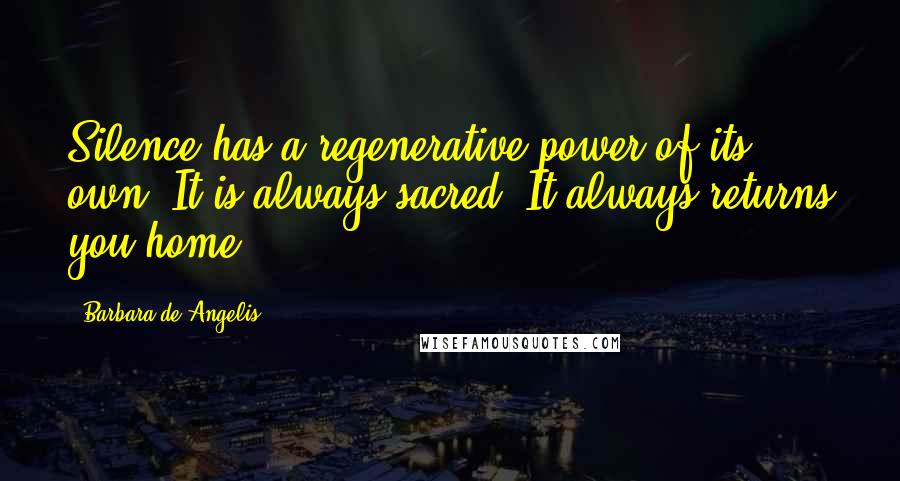 Barbara De Angelis Quotes: Silence has a regenerative power of its own. It is always sacred. It always returns you home.