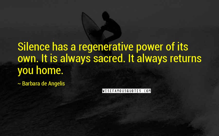Barbara De Angelis Quotes: Silence has a regenerative power of its own. It is always sacred. It always returns you home.