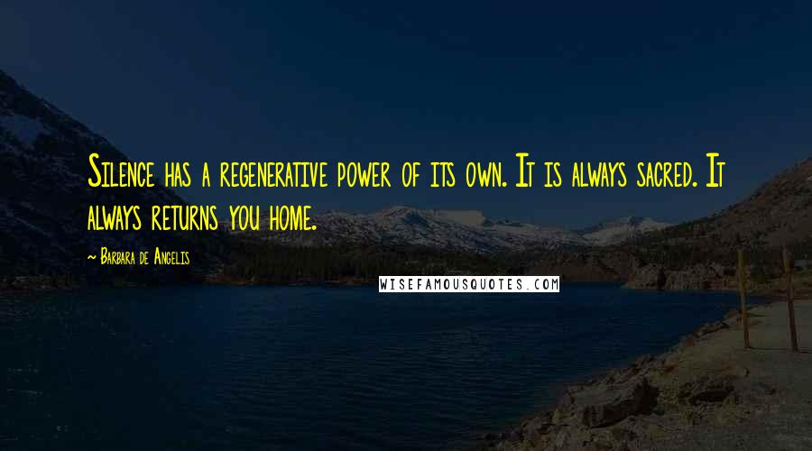 Barbara De Angelis Quotes: Silence has a regenerative power of its own. It is always sacred. It always returns you home.