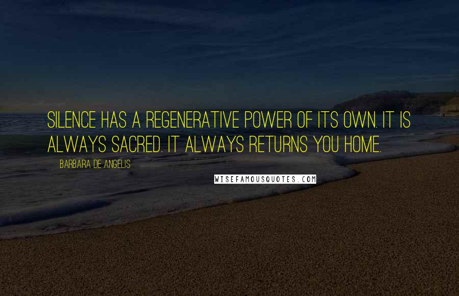 Barbara De Angelis Quotes: Silence has a regenerative power of its own. It is always sacred. It always returns you home.