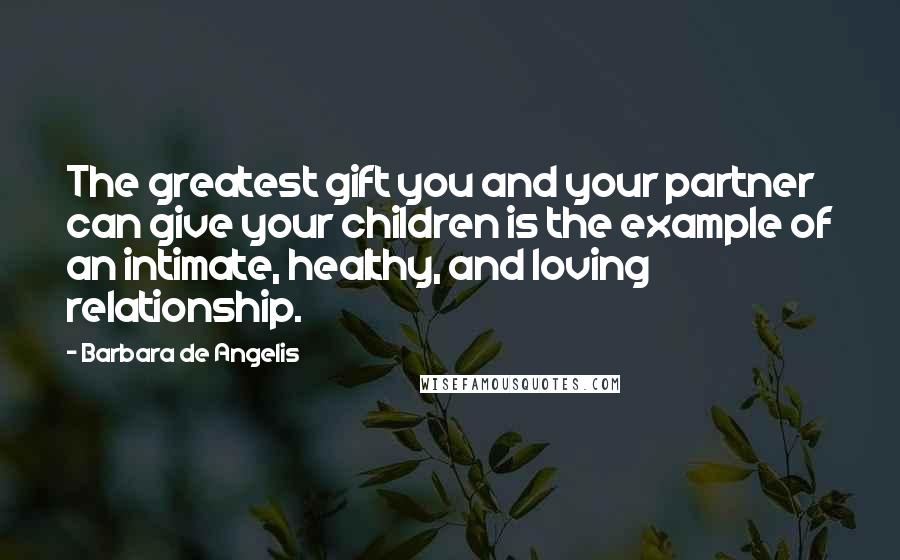 Barbara De Angelis Quotes: The greatest gift you and your partner can give your children is the example of an intimate, healthy, and loving relationship.