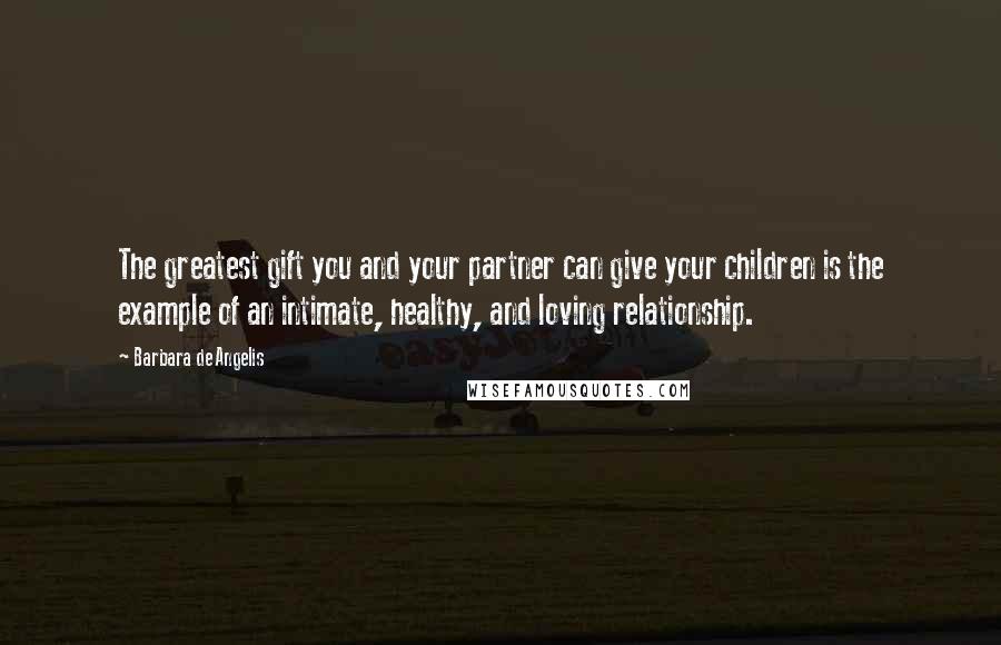 Barbara De Angelis Quotes: The greatest gift you and your partner can give your children is the example of an intimate, healthy, and loving relationship.