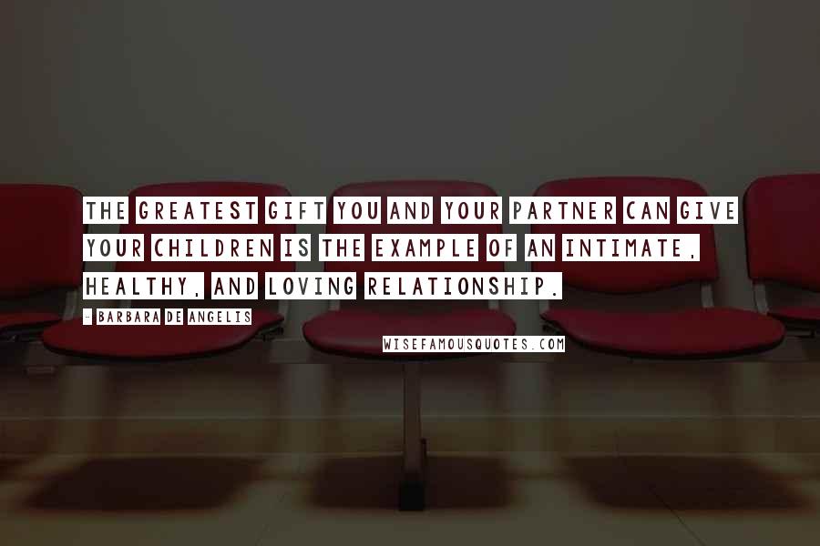 Barbara De Angelis Quotes: The greatest gift you and your partner can give your children is the example of an intimate, healthy, and loving relationship.