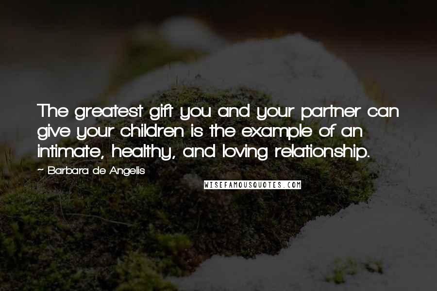 Barbara De Angelis Quotes: The greatest gift you and your partner can give your children is the example of an intimate, healthy, and loving relationship.