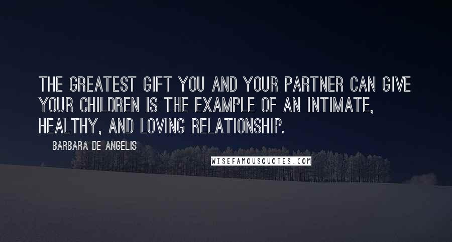 Barbara De Angelis Quotes: The greatest gift you and your partner can give your children is the example of an intimate, healthy, and loving relationship.