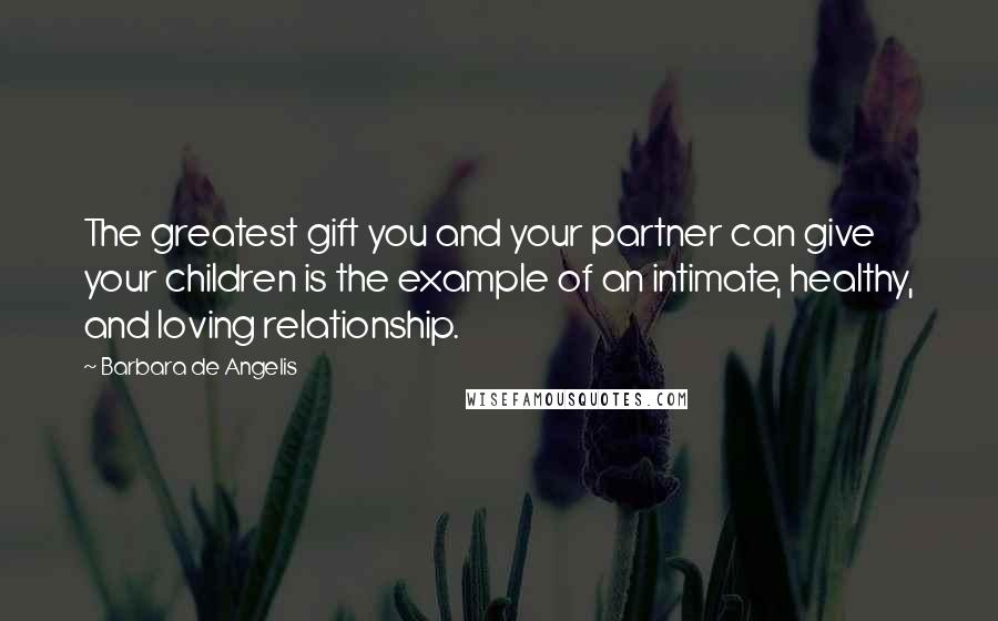Barbara De Angelis Quotes: The greatest gift you and your partner can give your children is the example of an intimate, healthy, and loving relationship.