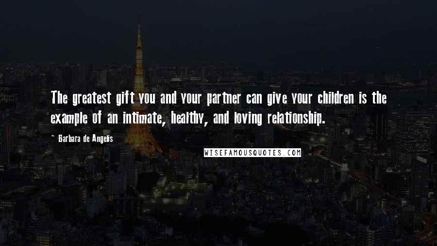 Barbara De Angelis Quotes: The greatest gift you and your partner can give your children is the example of an intimate, healthy, and loving relationship.