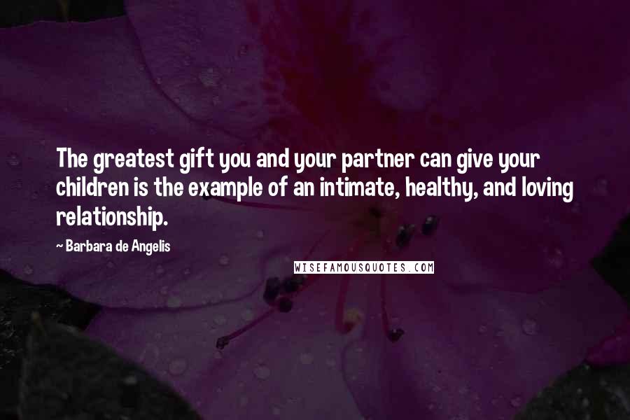 Barbara De Angelis Quotes: The greatest gift you and your partner can give your children is the example of an intimate, healthy, and loving relationship.