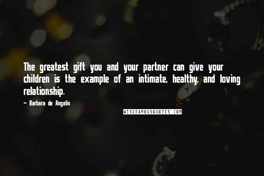 Barbara De Angelis Quotes: The greatest gift you and your partner can give your children is the example of an intimate, healthy, and loving relationship.