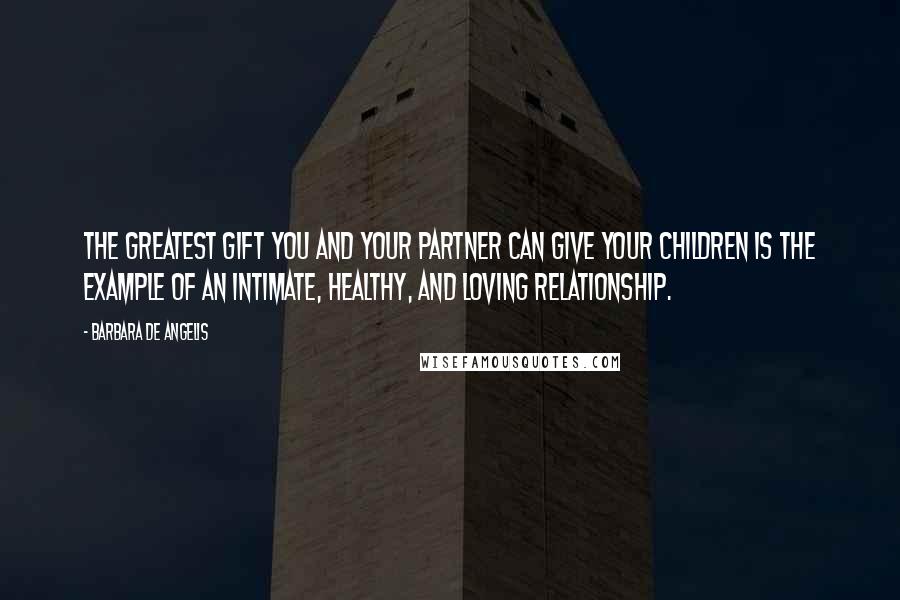 Barbara De Angelis Quotes: The greatest gift you and your partner can give your children is the example of an intimate, healthy, and loving relationship.