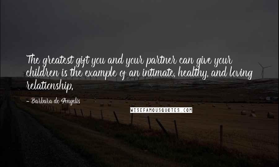 Barbara De Angelis Quotes: The greatest gift you and your partner can give your children is the example of an intimate, healthy, and loving relationship.