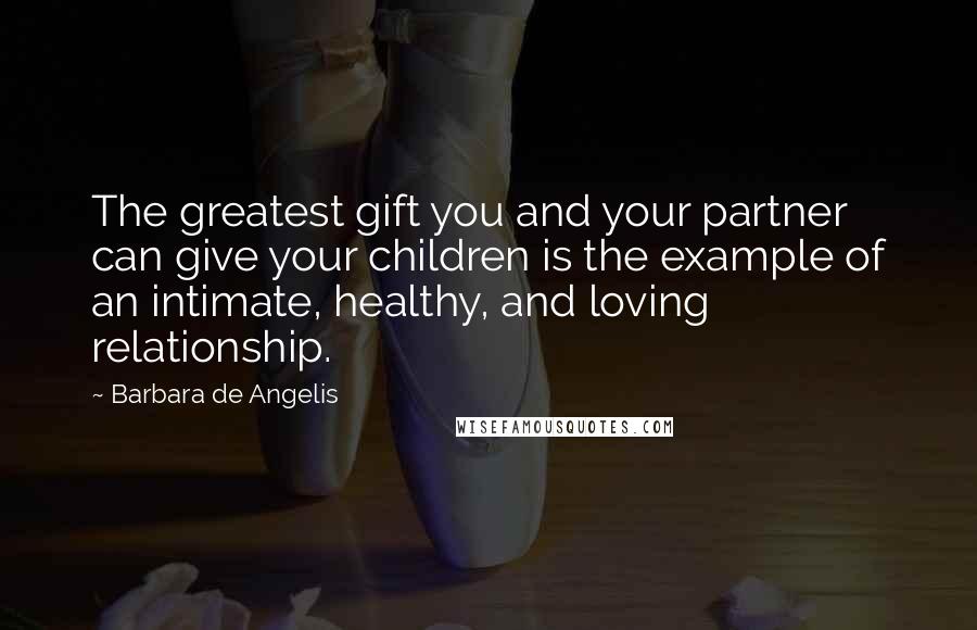 Barbara De Angelis Quotes: The greatest gift you and your partner can give your children is the example of an intimate, healthy, and loving relationship.