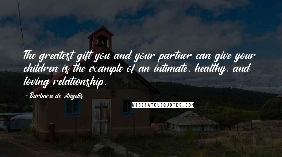 Barbara De Angelis Quotes: The greatest gift you and your partner can give your children is the example of an intimate, healthy, and loving relationship.