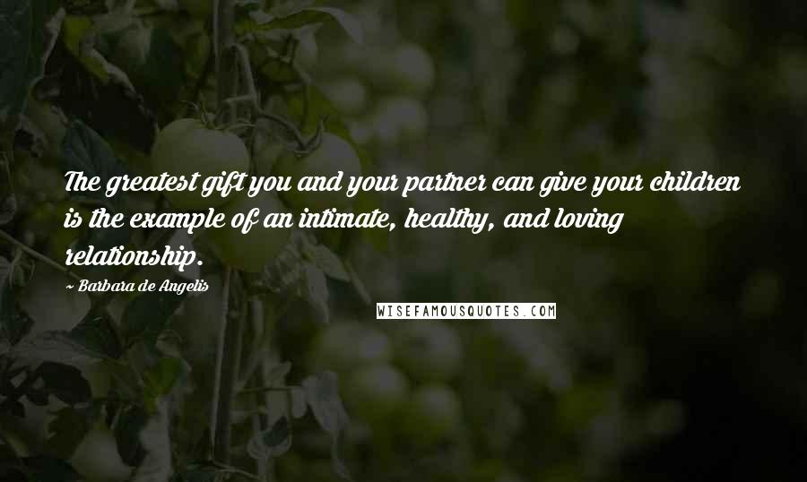 Barbara De Angelis Quotes: The greatest gift you and your partner can give your children is the example of an intimate, healthy, and loving relationship.