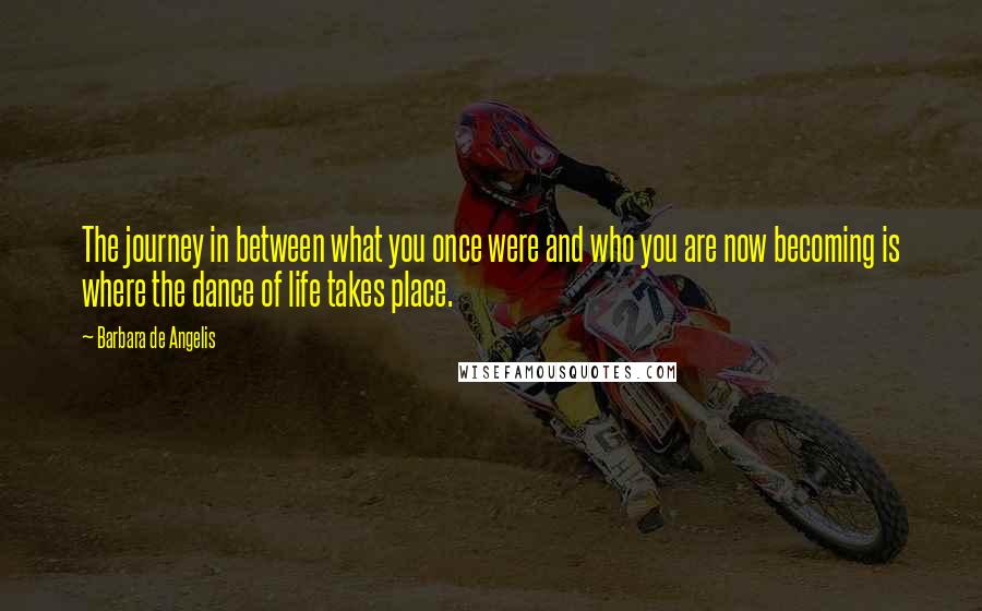 Barbara De Angelis Quotes: The journey in between what you once were and who you are now becoming is where the dance of life takes place.