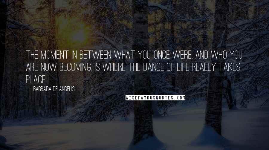 Barbara De Angelis Quotes: The moment in between what you once were, and who you are now becoming, is where the dance of life really takes place