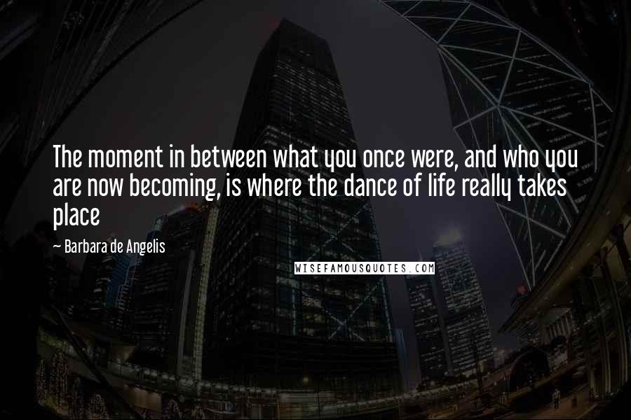 Barbara De Angelis Quotes: The moment in between what you once were, and who you are now becoming, is where the dance of life really takes place