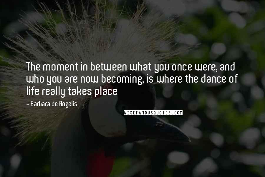 Barbara De Angelis Quotes: The moment in between what you once were, and who you are now becoming, is where the dance of life really takes place