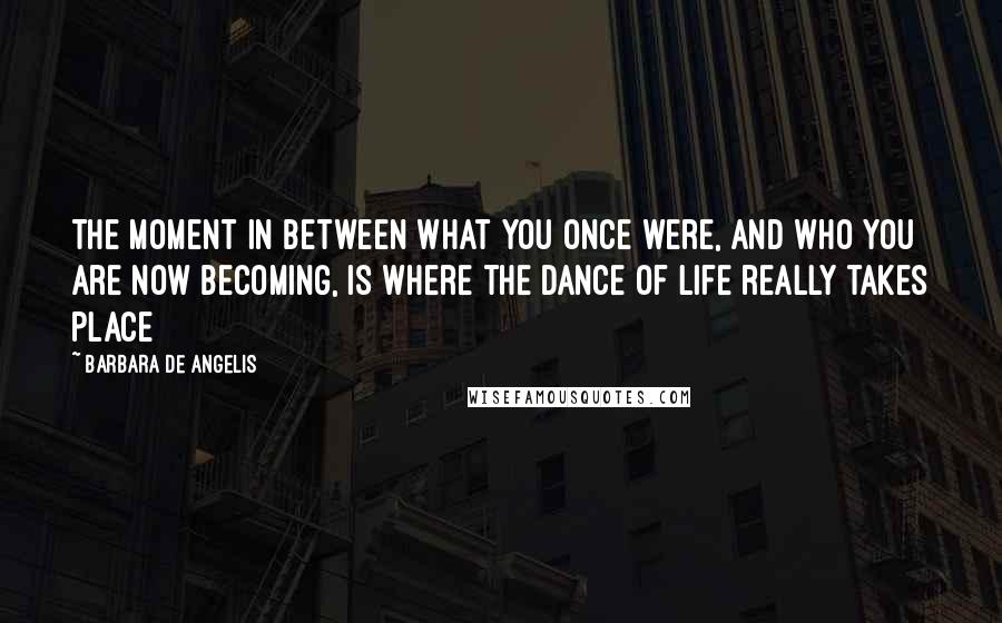 Barbara De Angelis Quotes: The moment in between what you once were, and who you are now becoming, is where the dance of life really takes place