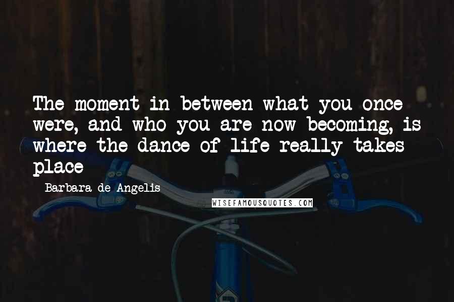 Barbara De Angelis Quotes: The moment in between what you once were, and who you are now becoming, is where the dance of life really takes place