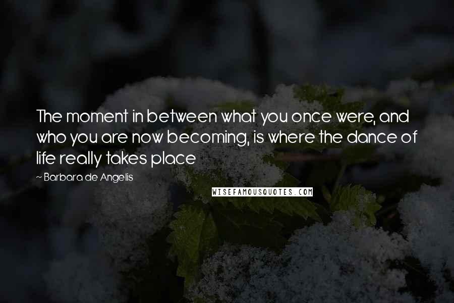 Barbara De Angelis Quotes: The moment in between what you once were, and who you are now becoming, is where the dance of life really takes place