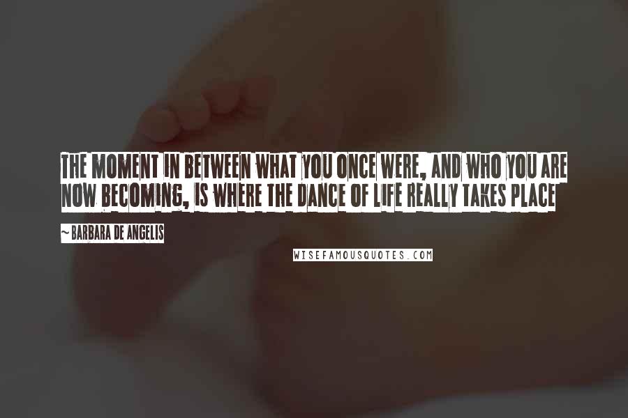 Barbara De Angelis Quotes: The moment in between what you once were, and who you are now becoming, is where the dance of life really takes place