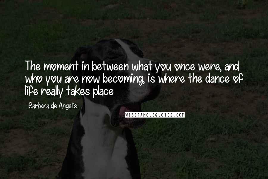 Barbara De Angelis Quotes: The moment in between what you once were, and who you are now becoming, is where the dance of life really takes place