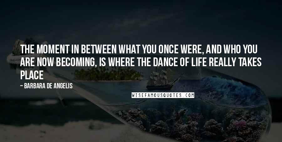 Barbara De Angelis Quotes: The moment in between what you once were, and who you are now becoming, is where the dance of life really takes place