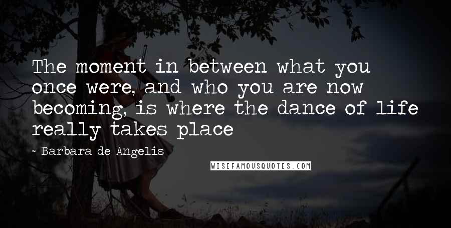 Barbara De Angelis Quotes: The moment in between what you once were, and who you are now becoming, is where the dance of life really takes place