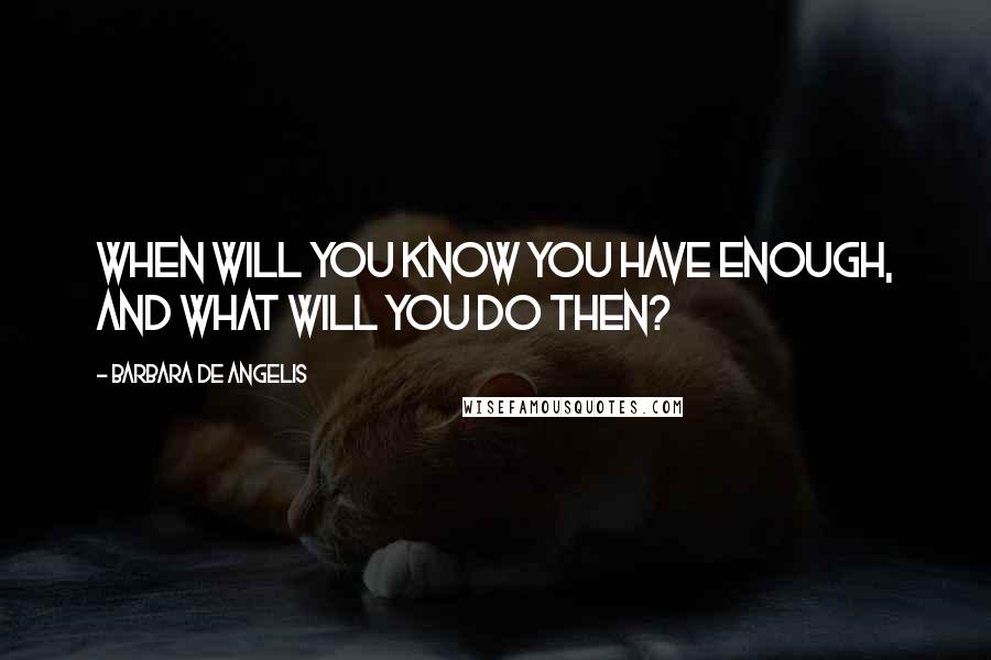 Barbara De Angelis Quotes: When will you know you have enough, and what will you do then?