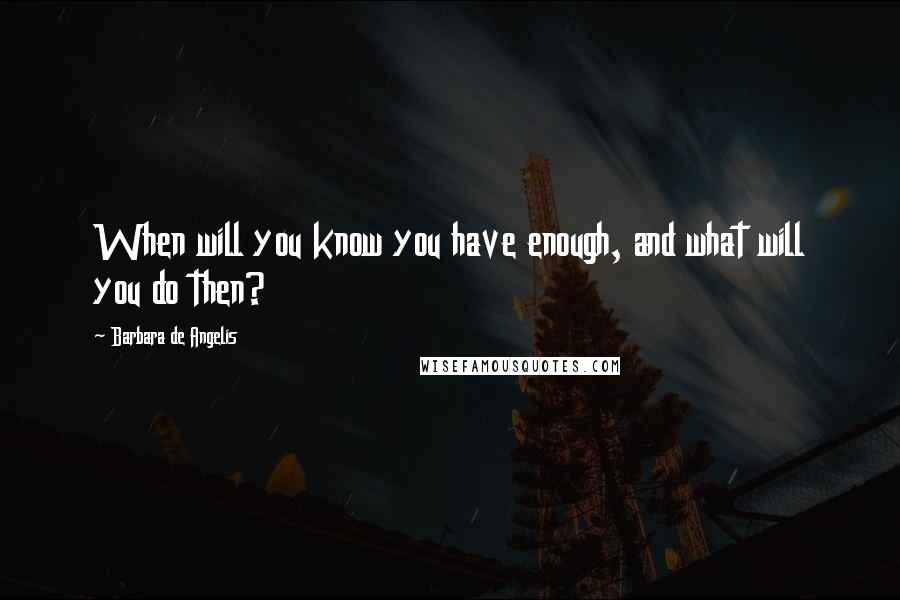 Barbara De Angelis Quotes: When will you know you have enough, and what will you do then?