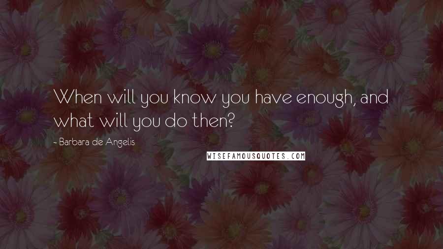 Barbara De Angelis Quotes: When will you know you have enough, and what will you do then?
