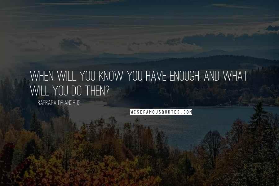 Barbara De Angelis Quotes: When will you know you have enough, and what will you do then?