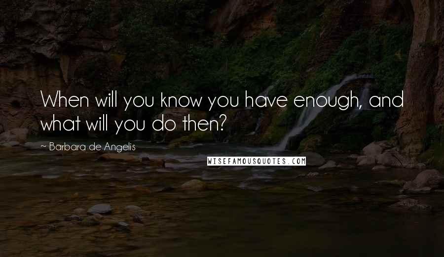 Barbara De Angelis Quotes: When will you know you have enough, and what will you do then?