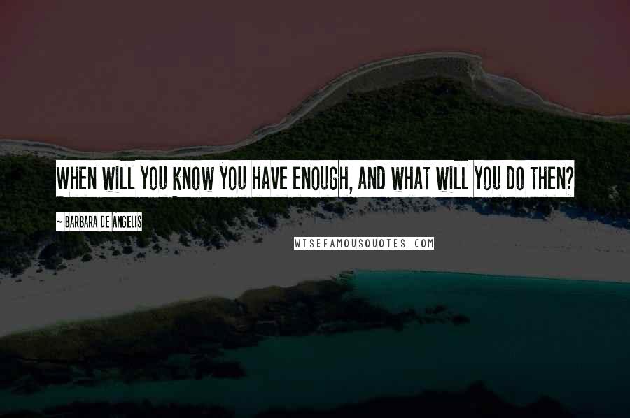 Barbara De Angelis Quotes: When will you know you have enough, and what will you do then?