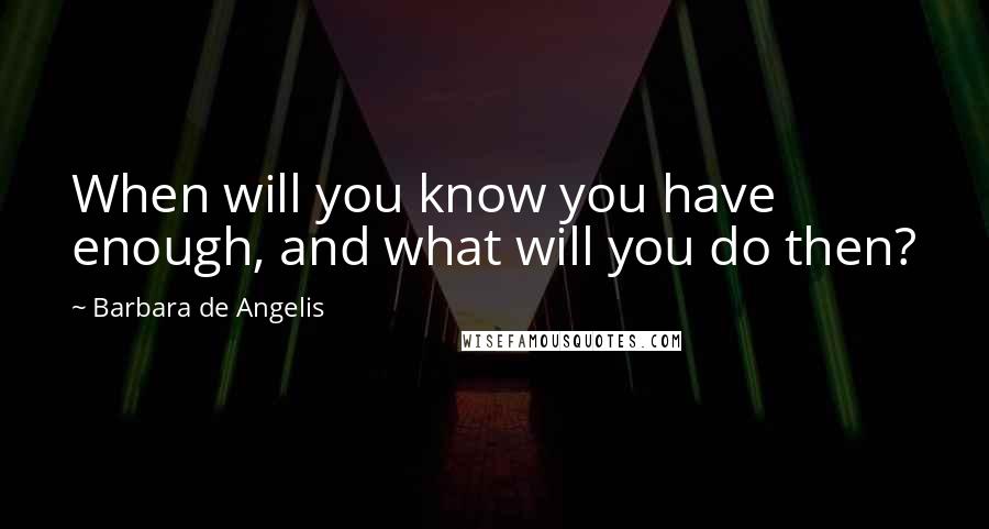 Barbara De Angelis Quotes: When will you know you have enough, and what will you do then?