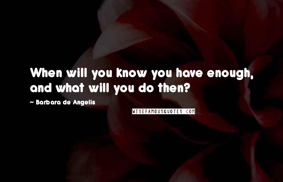 Barbara De Angelis Quotes: When will you know you have enough, and what will you do then?