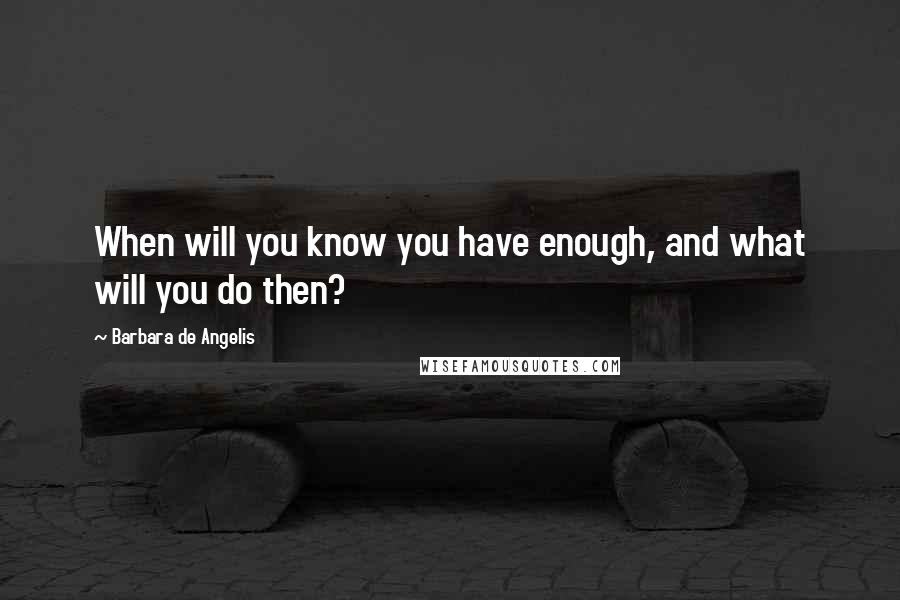 Barbara De Angelis Quotes: When will you know you have enough, and what will you do then?