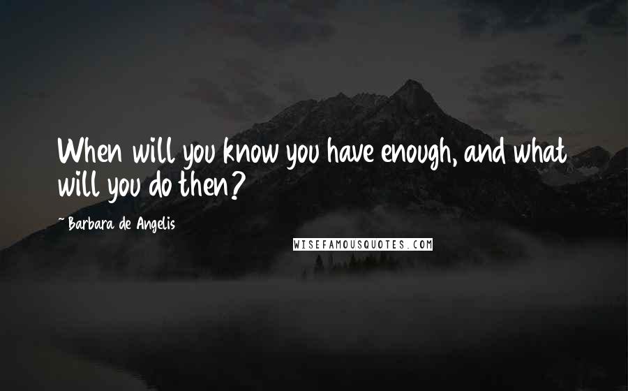 Barbara De Angelis Quotes: When will you know you have enough, and what will you do then?