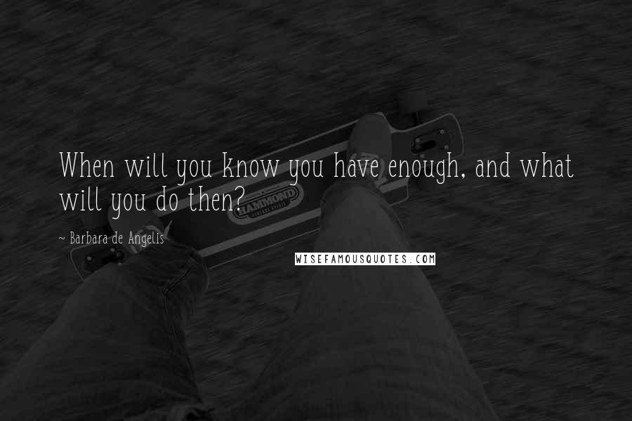 Barbara De Angelis Quotes: When will you know you have enough, and what will you do then?